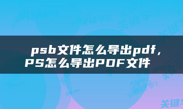  psb文件怎么导出pdf，PS怎么导出PDF文件 