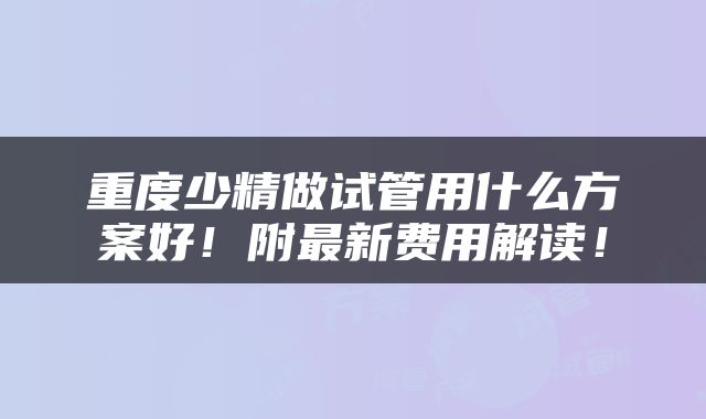 重度少精做试管用什么方案好！附最新费用解读！