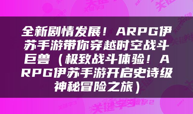 全新剧情发展！ARPG伊苏手游带你穿越时空战斗巨兽（极致战斗体验！ARPG伊苏手游开启史诗级神秘冒险之旅）