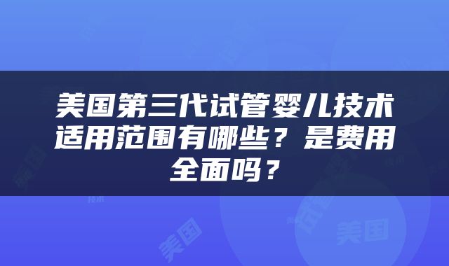 美国第三代试管婴儿技术适用范围有哪些？是费用全面吗？