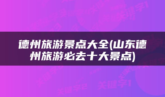 德州旅游景点大全(山东德州旅游必去十大景点)