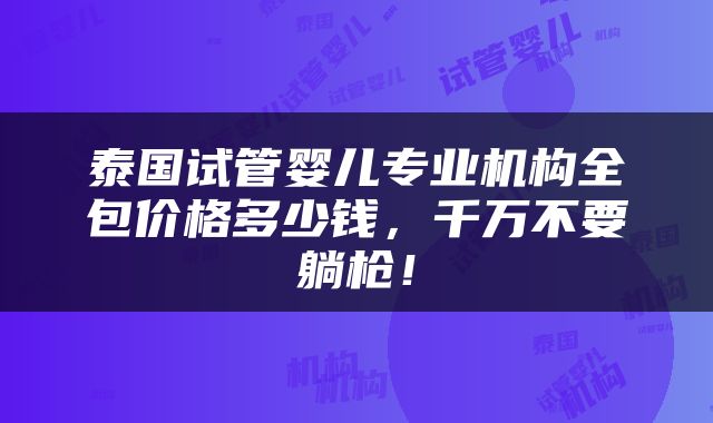 泰国试管婴儿专业机构全包价格多少钱，千万不要躺枪！