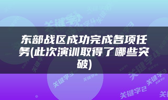 东部战区成功完成各项任务(此次演训取得了哪些突破)