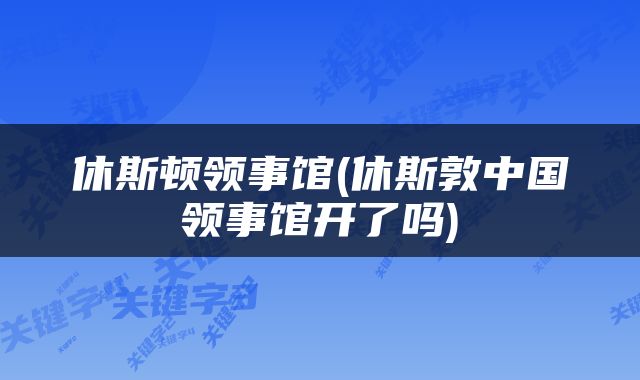 休斯顿领事馆(休斯敦中国领事馆开了吗)