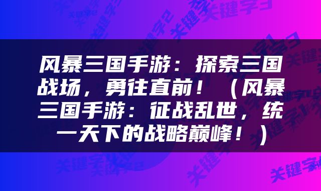 风暴三国手游：探索三国战场，勇往直前！（风暴三国手游：征战乱世，统一天下的战略巅峰！）