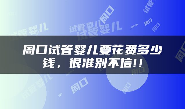 周口试管婴儿要花费多少钱，很准别不信!！