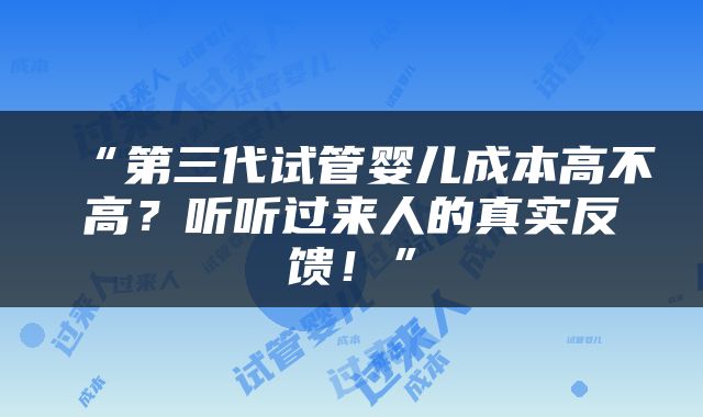 “第三代试管婴儿成本高不高？听听过来人的真实反馈！”
