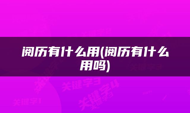阅历有什么用(阅历有什么用吗)
