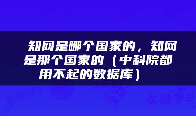  知网是哪个国家的，知网是那个国家的（中科院都用不起的数据库） 