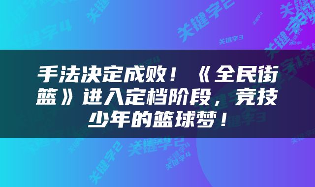 手法决定成败！《全民街篮》进入定档阶段，竞技少年的篮球梦！