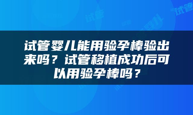 试管婴儿能用验孕棒验出来吗？试管移植成功后可以用验孕棒吗？