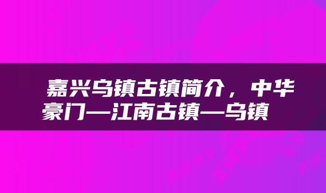  嘉兴乌镇古镇简介，中华豪门—江南古镇—乌镇 