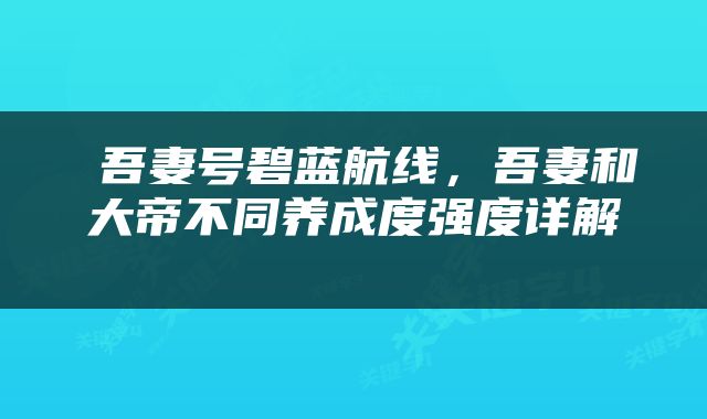  吾妻号碧蓝航线，吾妻和大帝不同养成度强度详解 