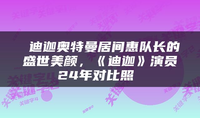  迪迦奥特曼居间惠队长的盛世美颜，《迪迦》演员24年对比照 