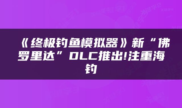 《终极钓鱼模拟器》新“佛罗里达”DLC推出!注重海钓