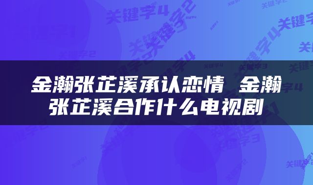 金瀚张芷溪承认恋情 金瀚张芷溪合作什么电视剧