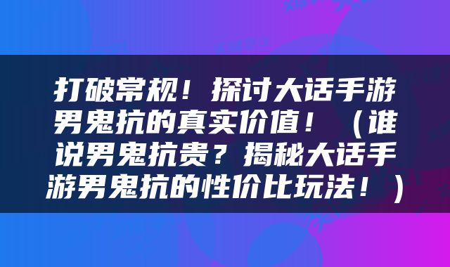 打破常规！探讨大话手游男鬼抗的真实价值！（谁说男鬼抗贵？揭秘大话手游男鬼抗的性价比玩法！）