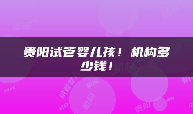 贵阳试管婴儿孩！机构多少钱！