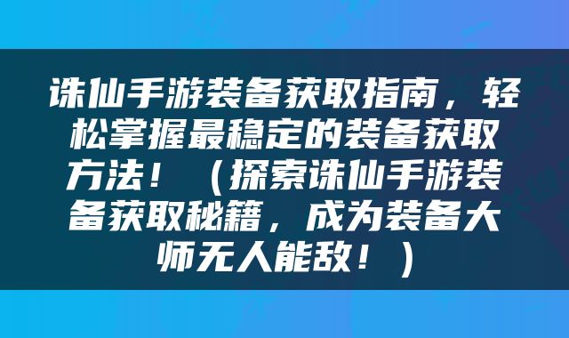 诛仙手游装备获取指南，轻松掌握最稳定的装备获取方法！（探索诛仙手游装备获取秘籍，成为装备大师无人能敌！）