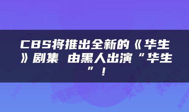 CBS将推出全新的《华生》剧集 由黑人出演“华生”！