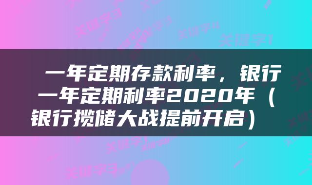  一年定期存款利率，银行一年定期利率2020年（银行揽储大战提前开启） 