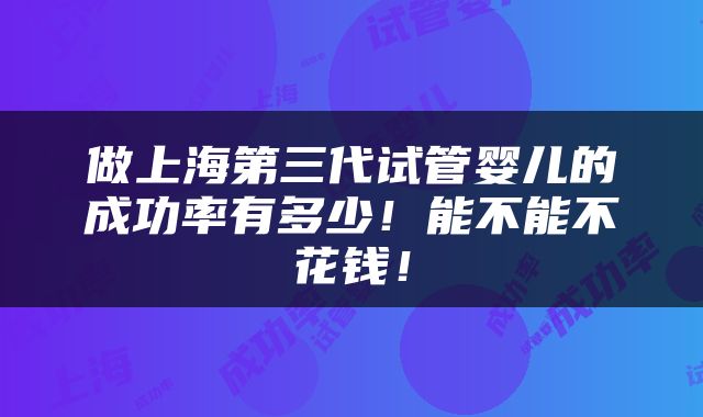 做上海第三代试管婴儿的成功率有多少！能不能不花钱！
