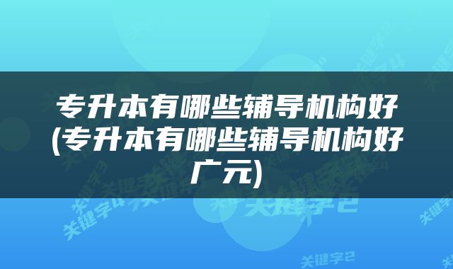 专升本有哪些辅导机构好(专升本有哪些辅导机构好广元)