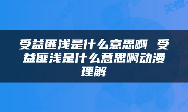受益匪浅是什么意思啊 受益匪浅是什么意思啊动漫理解