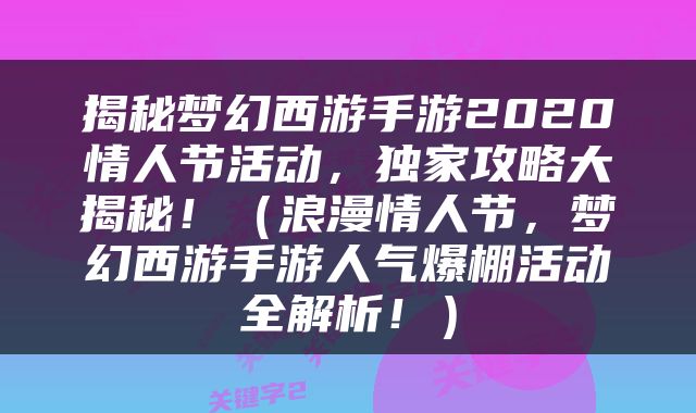 揭秘梦幻西游手游2020情人节活动，独家攻略大揭秘！（浪漫情人节，梦幻西游手游人气爆棚活动全解析！）