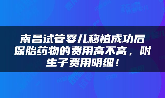 南昌试管婴儿移植成功后保胎药物的费用高不高，附生子费用明细！