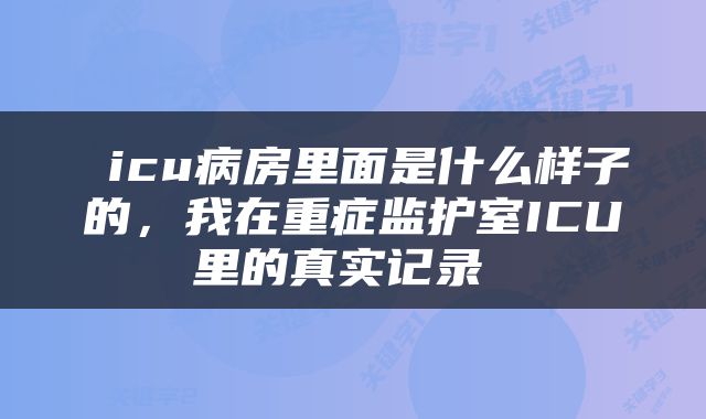  icu病房里面是什么样子的，我在重症监护室ICU里的真实记录 
