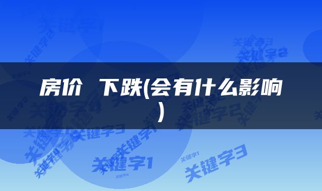 房价 下跌(会有什么影响)