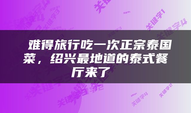  难得旅行吃一次正宗泰国菜，绍兴最地道的泰式餐厅来了 