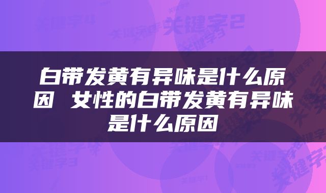 白带发黄有异味是什么原因 女性的白带发黄有异味是什么原因