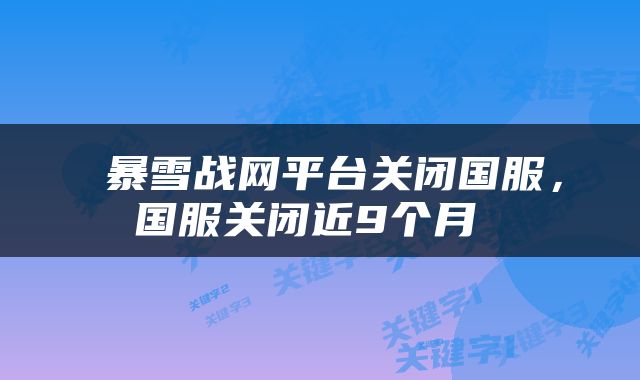  暴雪战网平台关闭国服，国服关闭近9个月 