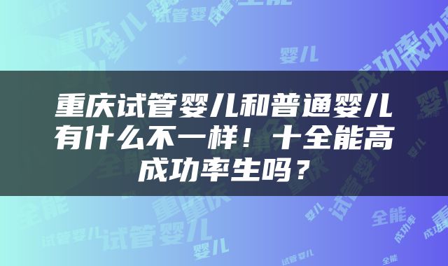 重庆试管婴儿和普通婴儿有什么不一样！十全能高成功率生吗？