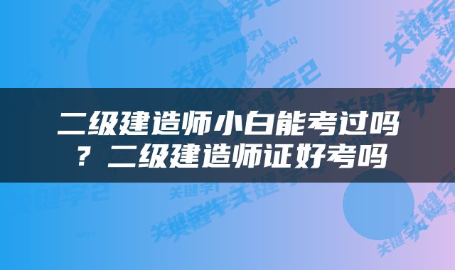 二级建造师小白能考过吗？二级建造师证好考吗