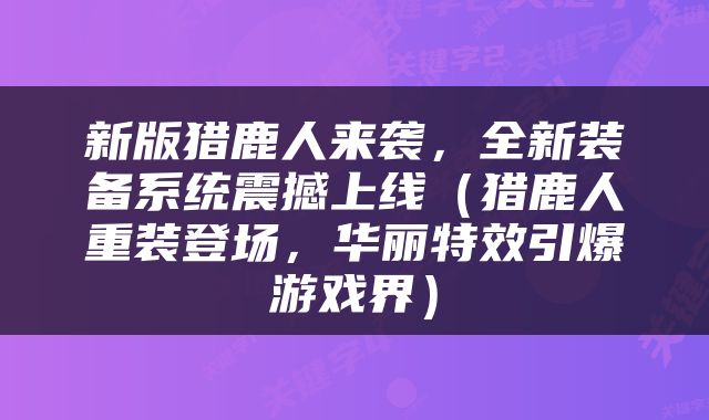 新版猎鹿人来袭，全新装备系统震撼上线（猎鹿人重装登场，华丽特效引爆游戏界）