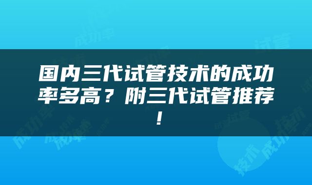 国内三代试管技术的成功率多高？附三代试管推荐！