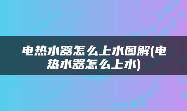 电热水器怎么上水图解(电热水器怎么上水)