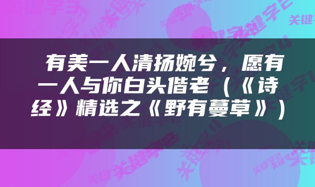 有美一人清扬婉兮，愿有一人与你白头偕老（《诗经》精选之《野有蔓草》） 