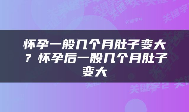 怀孕一般几个月肚子变大？怀孕后一般几个月肚子变大