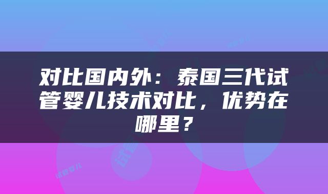 对比国内外：泰国三代试管婴儿技术对比，优势在哪里？