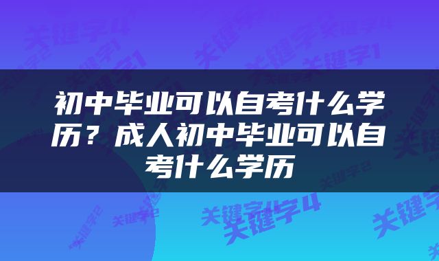 初中毕业可以自考什么学历？成人初中毕业可以自考什么学历