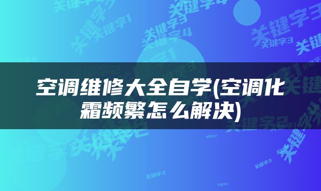空调维修大全自学(空调化霜频繁怎么解决)