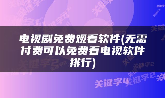 电视剧免费观看软件(无需付费可以免费看电视软件排行)
