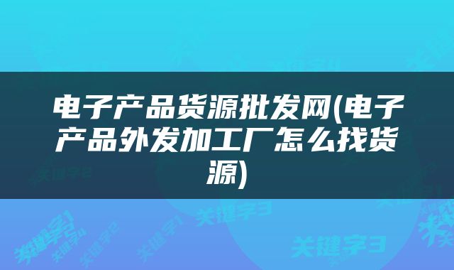 电子产品货源批发网(电子产品外发加工厂怎么找货源)