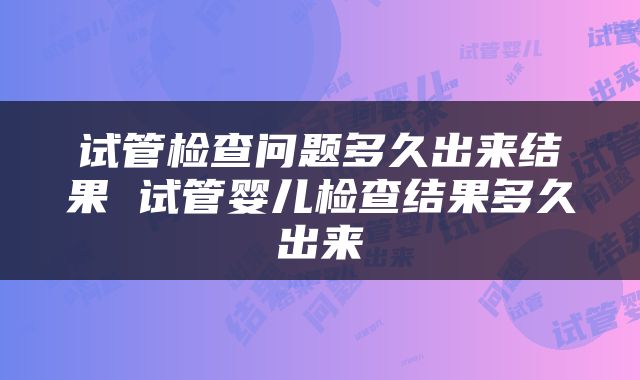 试管检查问题多久出来结果 试管婴儿检查结果多久出来