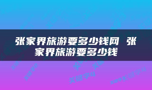 张家界旅游要多少钱网 张家界旅游要多少钱