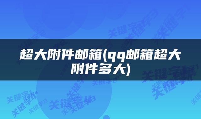 超大附件邮箱(qq邮箱超大附件多大)